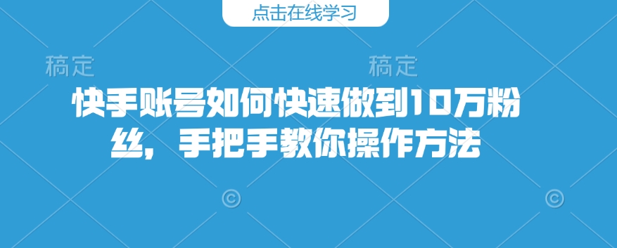 快手账号如何快速做到10万粉丝，手把手教你操作方法-21资源库