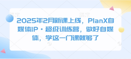 2025年2月新课上线，PlanX自媒体IP·超级训练营，做好自媒体，学这一门课就够了-21资源库