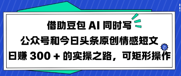借助豆包AI同时写公众号和今日头条原创情感短文日入3张的实操之路，可矩形操作-21资源库