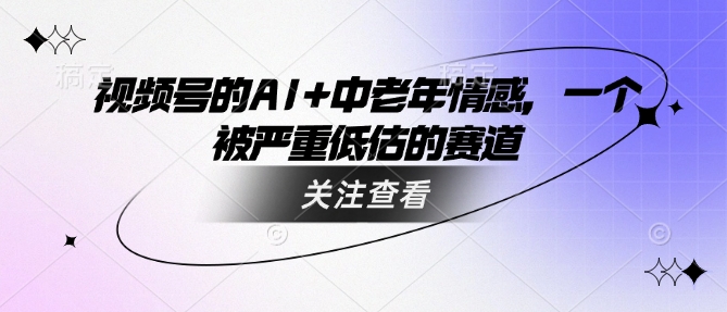 视频号的AI+中老年情感，一个被严重低估的赛道-21资源库