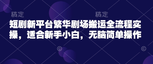 短剧新平台繁华剧场搬运全流程实操，适合新手小白，无脑简单操作-21资源库