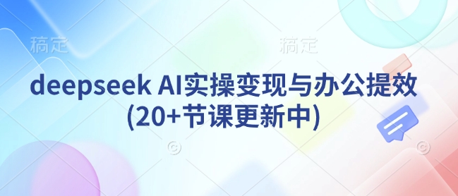 deepseek AI实操变现与办公提效(20+节课更新中)-21资源库