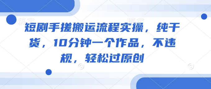 短剧手搓搬运流程实操，纯干货，10分钟一个作品，不违规，轻松过原创-21资源库
