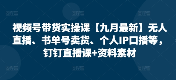 视频号带货实操课【25年3月最新】无人直播、书单号卖货、个人IP口播等，钉钉直播课+资料素材-21资源库