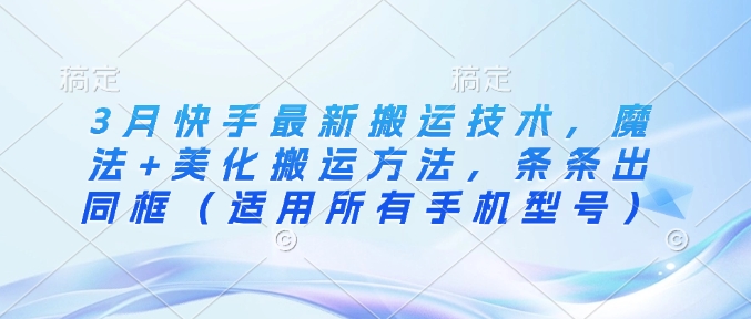 3月快手最新搬运技术，魔法+美化搬运方法，条条出同框（适用所有手机型号）-21资源库