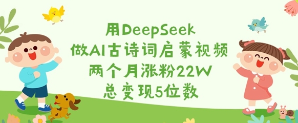 用DeepSeek做AI古诗词启蒙视频，两个月涨粉22W，总变现5位数-21资源库