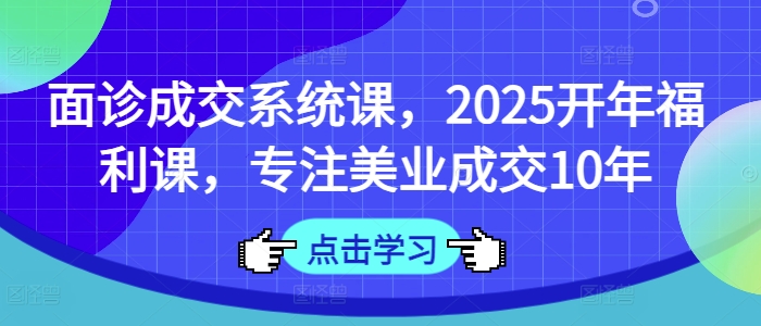 面诊成交系统课，2025开年福利课，专注美业成交10年-21资源库