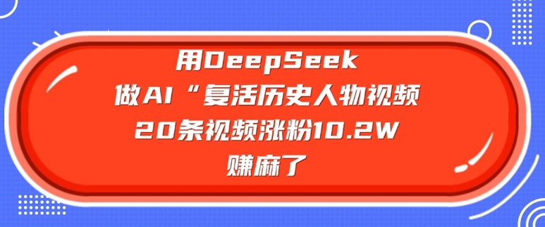 用DeepSeek做AI“复活历史人物”视频，20条视频涨粉10.2W，挣麻了-21资源库