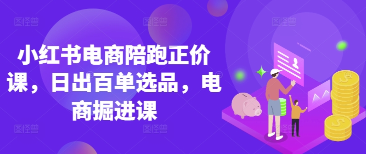 小红书电商陪跑正价课，小红书官方认证电商讲师教学，日出百单选品，电商掘进课-21资源库