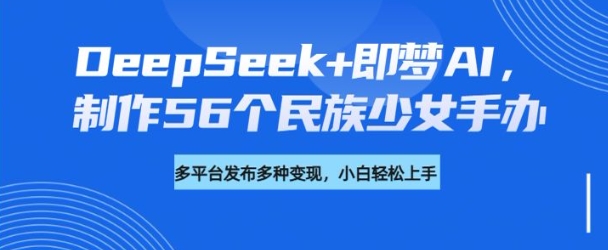 DeepSeek+即梦AI，制作56个民族少女手办，附详细教程+变现方向-21资源库
