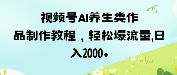 视频号ai养生类作品制作教程，轻松爆流量，日入数张-21资源库