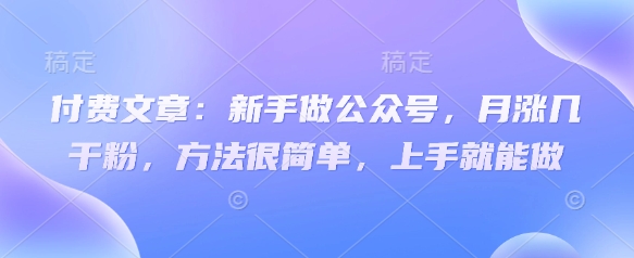 付费文章：新手做公众号，月涨几干粉，方法很简单，上手就能做-21资源库