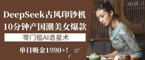 DeepSeek古风印钞机：10分钟产国潮美女爆款，单日吸金1k+，零门槛AI造星术-21资源库