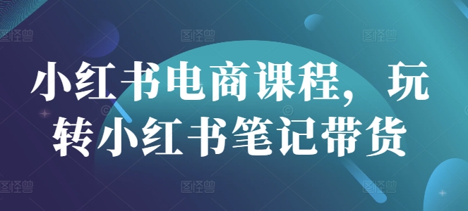 小红书电商课程，玩转小红书笔记带货-21资源库