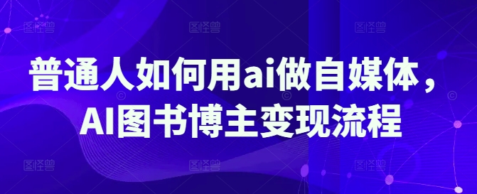 普通人如何用ai做自媒体，AI图书博主变现流程-21资源库