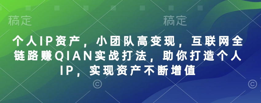 个人IP资产，小团队高变现，互联网全链路赚QIAN实战打法，助你打造个人IP，实现资产不断增值-21资源库