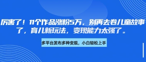 厉害了，11个作品涨粉5万，别再去卷儿童故事了，育儿新玩法，变现能力太强了-21资源库