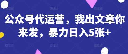 公众号代运营，我出文章你来发，暴力日入5张+【揭秘】-21资源库