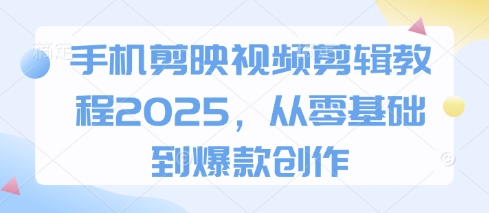 手机剪映视频剪辑教程2025，从零基础到爆款创作-21资源库