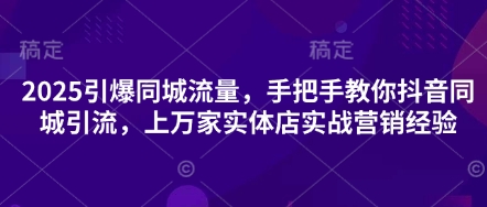 2025引爆同城流量，手把手教你抖音同城引流，上万家实体店实战营销经验-21资源库
