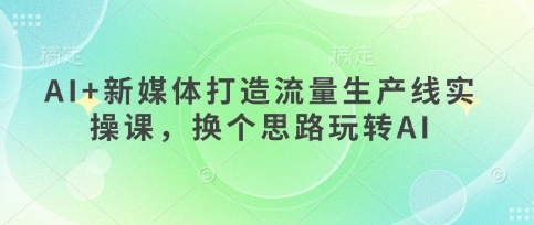 AI+新媒体打造流量生产线实操课，换个思路玩转AI-21资源库