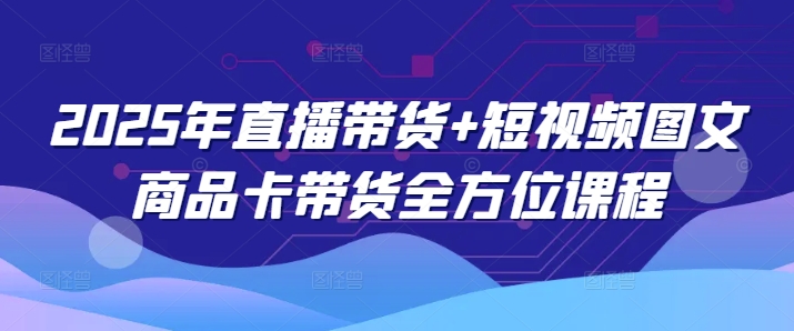 2025年直播带货+短视频图文商品卡带货全方位课程（更新4月）-21资源库