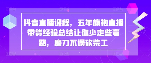 抖音直播课程，五年旗袍直播带货经验总结让你少走些弯路，磨刀不误砍柴工-21资源库