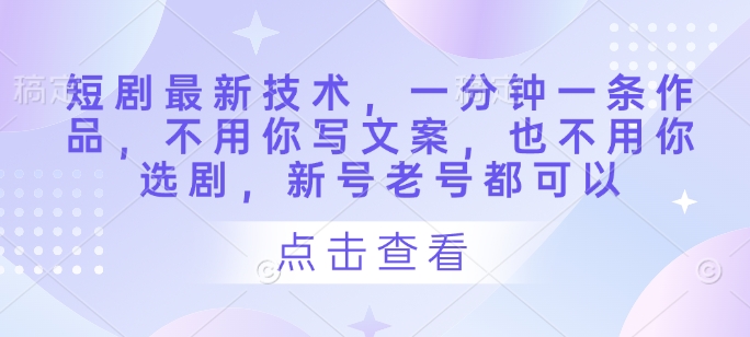 短剧最新技术，一分钟一条作品，不用你写文案，也不用你选剧，新号老号都可以-21资源库