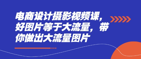 电商设计摄影视频课，好图片等于大流量，带你做出大流量图片-21资源库