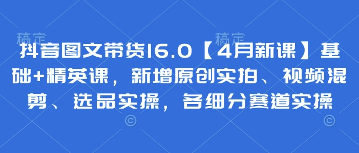 抖音图文带货16.0【4月新课】基础+精英课，新增原创实拍、视频混剪、选品实操，各细分赛道实操-21资源库