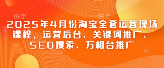 2025年4月份淘宝全套运营现场课程，运营后台、关键词推广、SEO搜索、万相台推广-21资源库