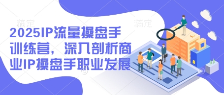 2025IP流量操盘手训练营，深入剖析商业IP操盘手职业发展（更新）-21资源库