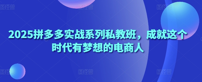 2025拼多多实战系列私教班，成就这个时代有梦想的电商人-21资源库