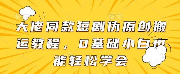 大佬同款短剧伪原创搬运方法，0基础小白也能轻松学会-21资源库