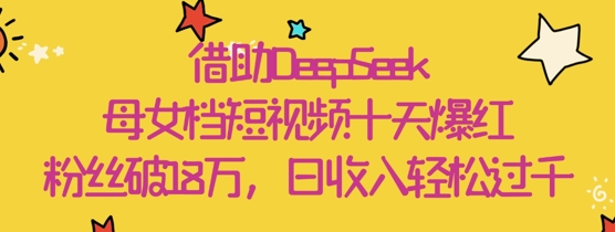 借助DeepSeek，母女档短视频十天爆红，粉丝破18W，日收入轻松几张-21资源库