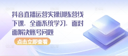 抖音直播运营实操训练营线下课，全面系统学习，面对面解决账号问题-21资源库