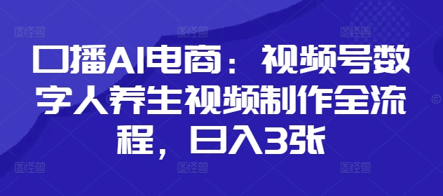 口播AI电商：视频号数字人养生视频制作全流程，日入3张-21资源库
