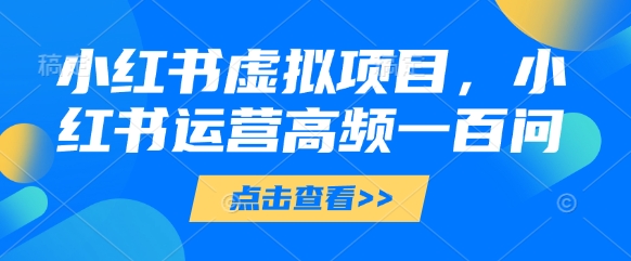 小红书虚拟项目，小红书运营高频一百问【文档】-21资源库