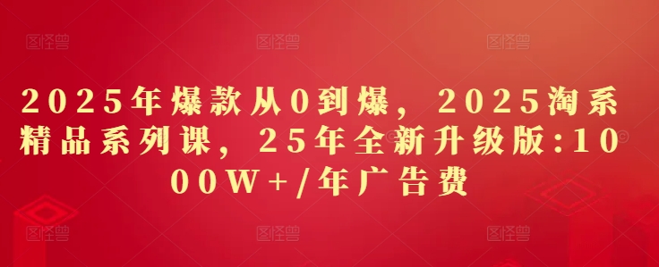 2025年爆款从0到爆，2025淘系精品系列课，25年全新升级版：1000W+1年广告费-21资源库
