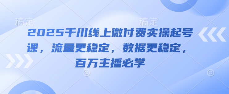 2025千川线上微付费实操起号课，流量更稳定，数据更稳定，百万主播必学-21资源库