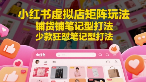 小红书虚拟店矩阵玩法，铺货铺笔记型打法，少款狂怼笔记型打法-21资源库