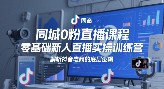同城0粉直播课程，零基础新人直播实操训练营，解析抖音电商的底层逻辑-21资源库