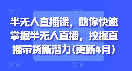 半无人直播课，助你快速掌握半无人直播，挖掘直播带货新潜力(更新4月)-21资源库