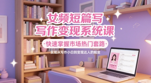 女频短篇写作变现系统课，快速掌握市场热门套路，实现从写作小白到变现达人的蜕变-21资源库