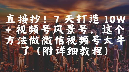 直接抄！7 天打造 10W + 视频号风景号，这个方法做微信视频号太牛了(附详细教程)-21资源库
