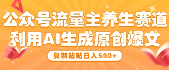公众号流量主养生赛道，利用AI生成原创爆文，复制粘贴日入5张-21资源库
