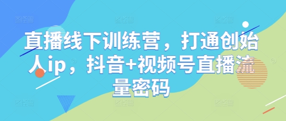 直播线下训练营，打通创始人ip，抖音+视频号直播流量密码-21资源库