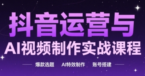 抖音运营与AI视频制作实战课程，爆款选题-AI特效制作-账号搭建-21资源库
