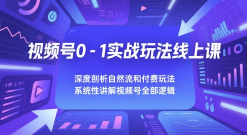 视频号0-1实战玩法线上课，深度剖析自然流和付费玩法，统性讲解视频号全部逻辑-21资源库