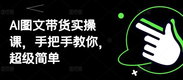 AI图文带货实操课，手把手教你，超级简单-21资源库